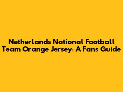 Netherlands National Football Team Orange Jersey: A Fan's Guide