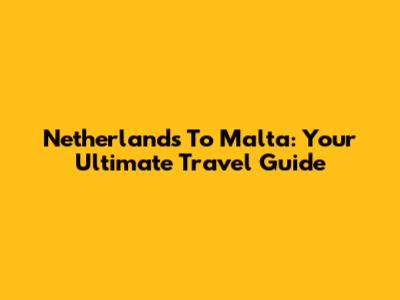 Netherlands To Malta: Your Ultimate Travel Guide