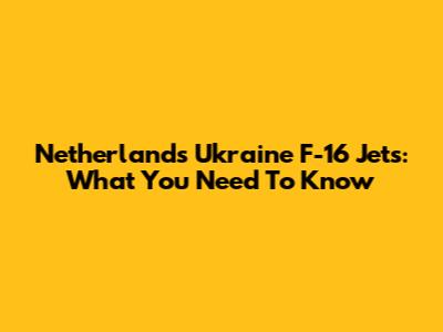 Netherlands Ukraine F-16 Jets: What You Need To Know