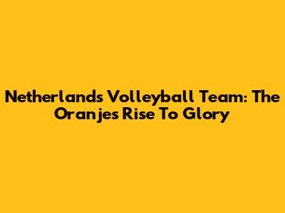 Netherlands Volleyball Team: The Oranje's Rise To Glory