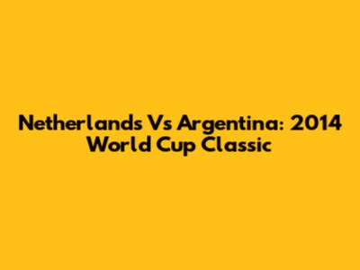 Netherlands Vs Argentina: 2014 World Cup Classic
