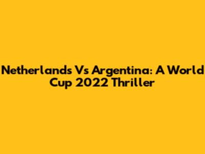 Netherlands Vs Argentina: A World Cup 2022 Thriller