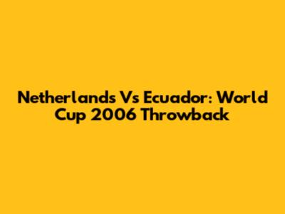 Netherlands Vs Ecuador: World Cup 2006 Throwback