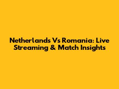 Netherlands Vs Romania: Live Streaming & Match Insights