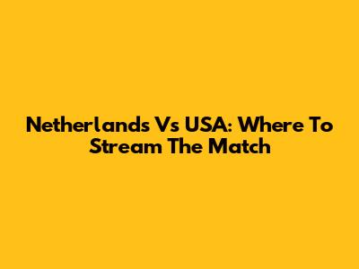 Netherlands Vs USA: Where To Stream The Match