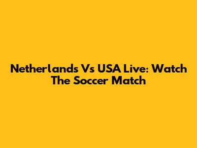 Netherlands Vs USA Live: Watch The Soccer Match