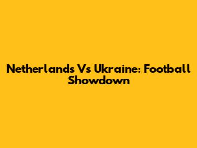 Netherlands Vs Ukraine: Football Showdown