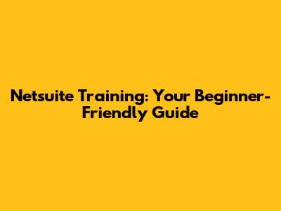 Netsuite Training: Your Beginner-Friendly Guide
