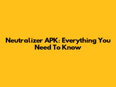 Neutralizer APK: Everything You Need To Know
