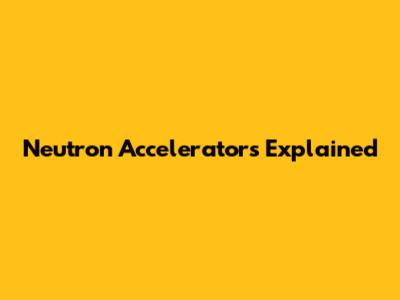 Neutron Accelerators Explained