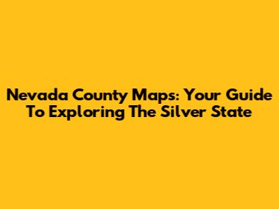 Nevada County Maps: Your Guide To Exploring The Silver State