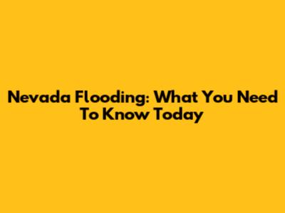 Nevada Flooding: What You Need To Know Today