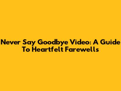 Never Say Goodbye Video: A Guide To Heartfelt Farewells