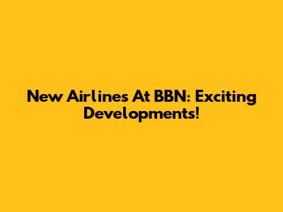 New Airlines At BBN: Exciting Developments!
