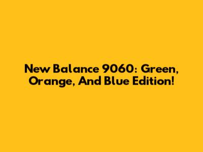 New Balance 9060: Green, Orange, And Blue Edition!