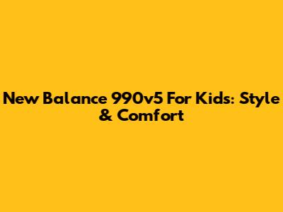 New Balance 990v5 For Kids: Style & Comfort