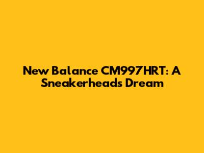 New Balance CM997HRT: A Sneakerhead's Dream