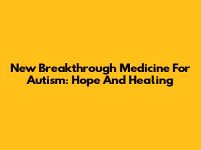 New Breakthrough Medicine For Autism: Hope And Healing