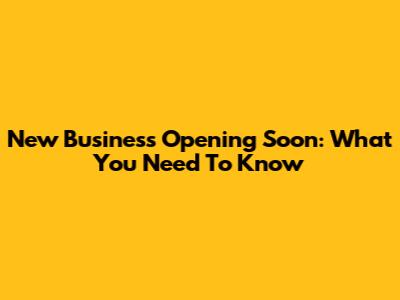 New Business Opening Soon: What You Need To Know
