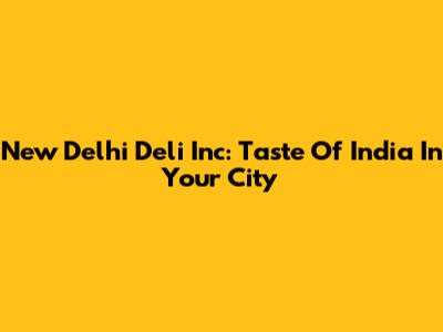 New Delhi Deli Inc: Taste Of India In Your City