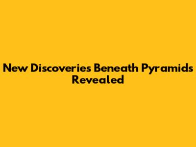 New Discoveries Beneath Pyramids Revealed