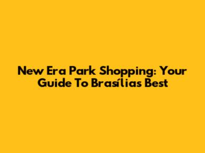 New Era Park Shopping: Your Guide To Brasília's Best