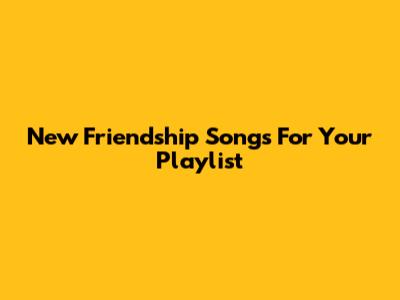 New Friendship Songs For Your Playlist