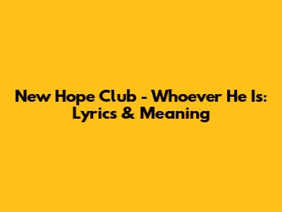 New Hope Club - Whoever He Is: Lyrics & Meaning