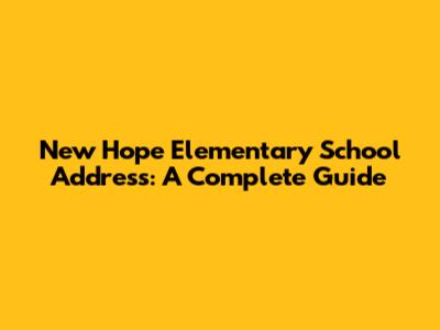 New Hope Elementary School Address: A Complete Guide