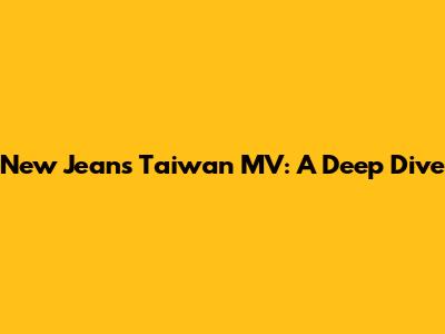 New Jeans' Taiwan MV: A Deep Dive