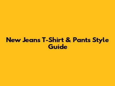 New Jeans T-Shirt & Pants Style Guide