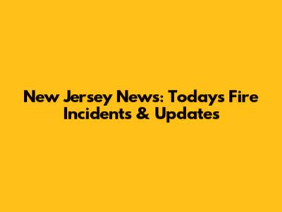 New Jersey News: Today's Fire Incidents & Updates