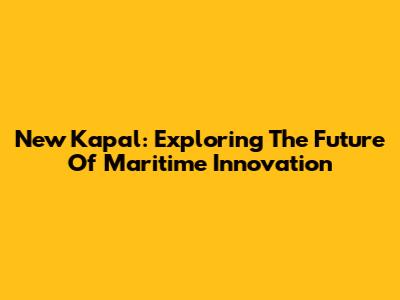 New Kapal: Exploring The Future Of Maritime Innovation