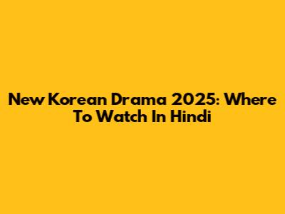 New Korean Drama 2025: Where To Watch In Hindi