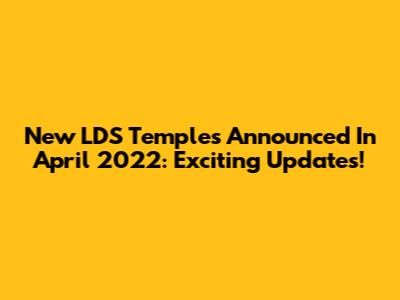 New LDS Temples Announced In April 2022: Exciting Updates!