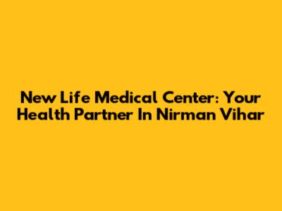 New Life Medical Center: Your Health Partner In Nirman Vihar