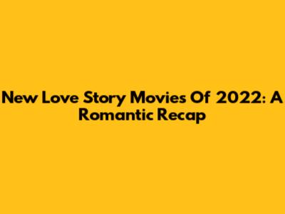 New Love Story Movies Of 2022: A Romantic Recap