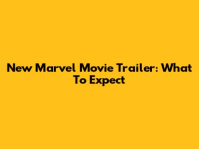 New Marvel Movie Trailer: What To Expect