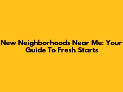 New Neighborhoods Near Me: Your Guide To Fresh Starts