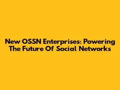 New OSSN Enterprises: Powering The Future Of Social Networks
