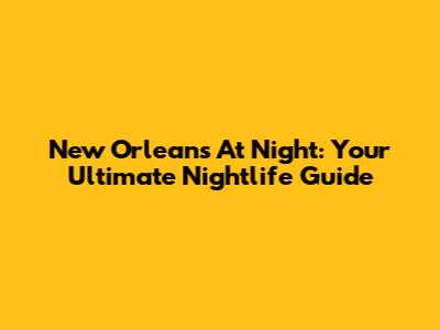New Orleans At Night: Your Ultimate Nightlife Guide