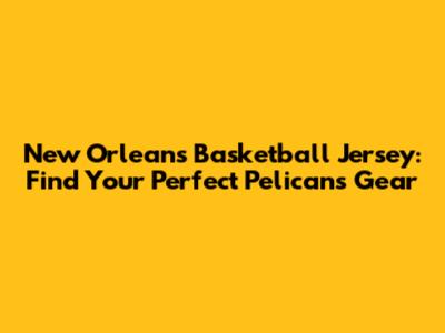New Orleans Basketball Jersey: Find Your Perfect Pelicans Gear