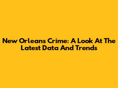 New Orleans Crime: A Look At The Latest Data And Trends
