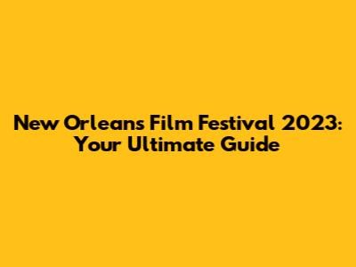 New Orleans Film Festival 2023: Your Ultimate Guide