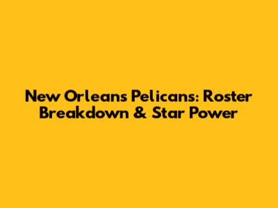 New Orleans Pelicans: Roster Breakdown & Star Power