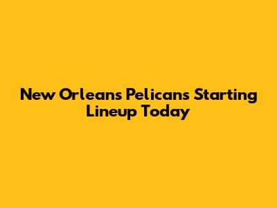 New Orleans Pelicans Starting Lineup Today