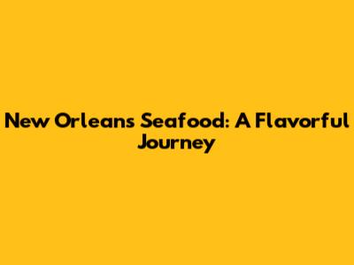 New Orleans Seafood: A Flavorful Journey