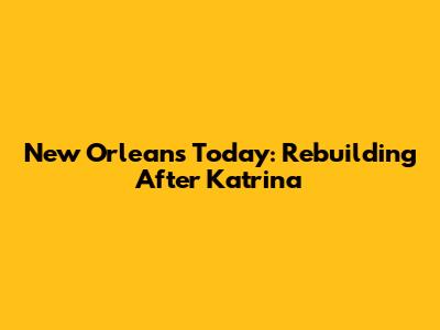 New Orleans Today: Rebuilding After Katrina