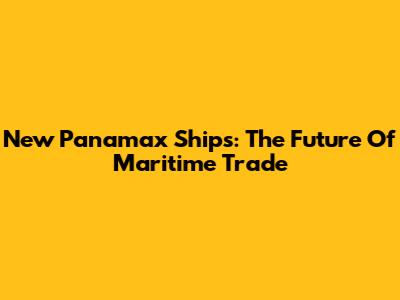New Panamax Ships: The Future Of Maritime Trade