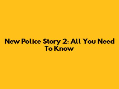 New Police Story 2: All You Need To Know